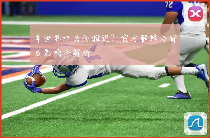 年世界杯为何推迟？官方解释与背后影响全解析