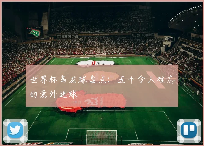 世界杯乌龙球盘点：五个令人难忘的意外进球