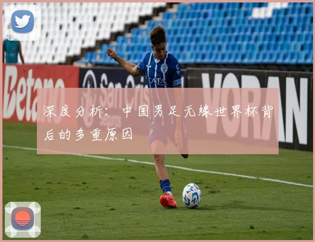 深度分析：中国男足无缘世界杯背后的多重原因