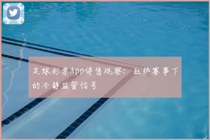 足球彩票App停售观察:狂热赛事下的冷静监管信号