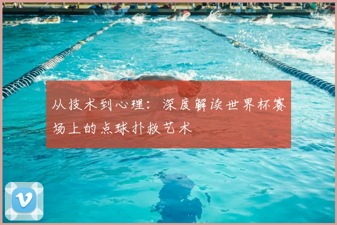 从技术到心理:深度解读世界杯赛场上的点球扑救艺术