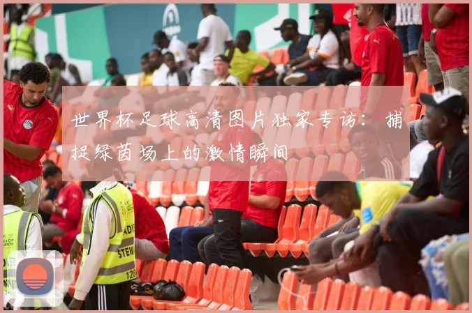 世界杯足球高清图片独家专访:捕捉绿茵场上的激情瞬间