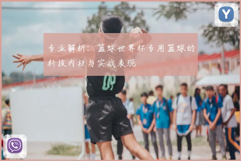 专业解析:篮球世界杯专用篮球的科技内核与实战表现