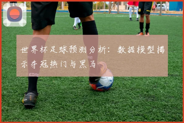 世界杯足球预测分析:数据模型揭示夺冠热门与黑马
