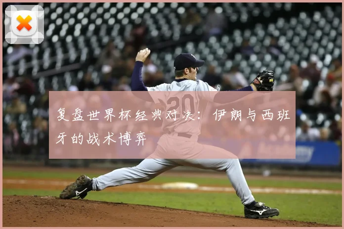 复盘世界杯经典对决:伊朗与西班牙的战术博弈