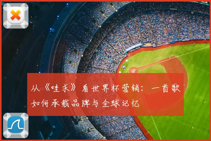 从《哇求》看世界杯营销:一首歌如何承载品牌与全球记忆