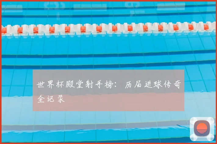 世界杯殿堂射手榜:历届进球传奇全记录