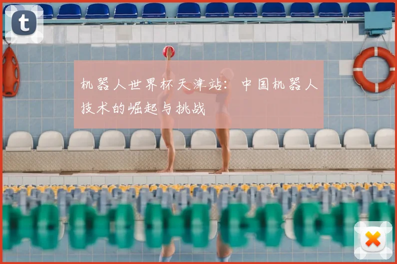 机器人世界杯天津站:中国机器人技术的崛起与挑战