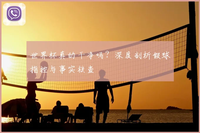 世界杯真的干净吗?深度剖析假球指控与事实核查