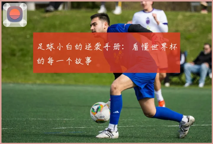 足球小白的逆袭手册：看懂世界杯的每一个故事