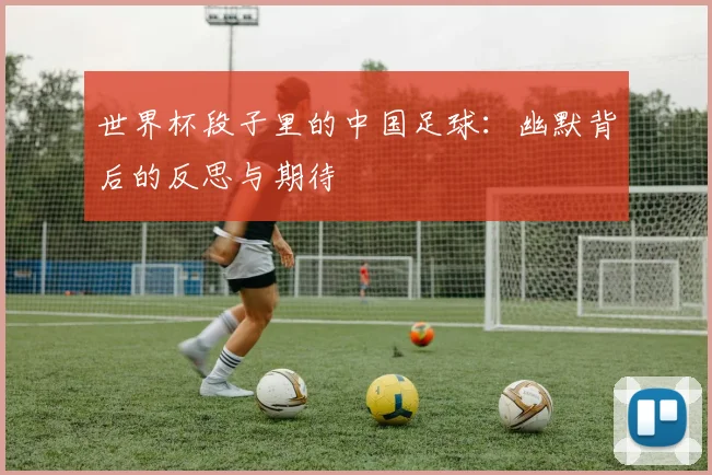 世界杯段子里的中国足球:幽默背后的反思与期待