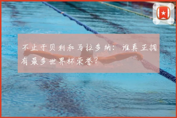 不止于贝利和马拉多纳：谁真正拥有最多世界杯荣誉？