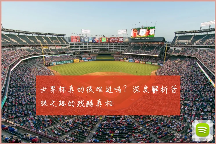 世界杯真的很难进吗?深度解析晋级之路的残酷真相