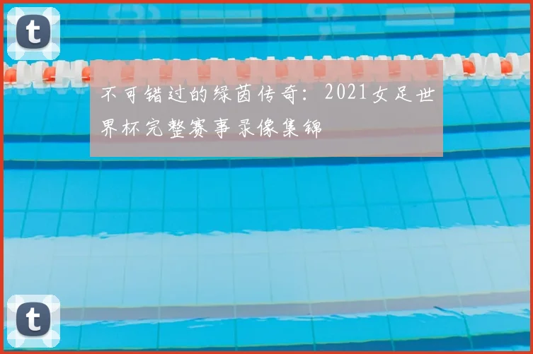 不可错过的绿茵传奇:2021女足世界杯完整赛事录像集锦