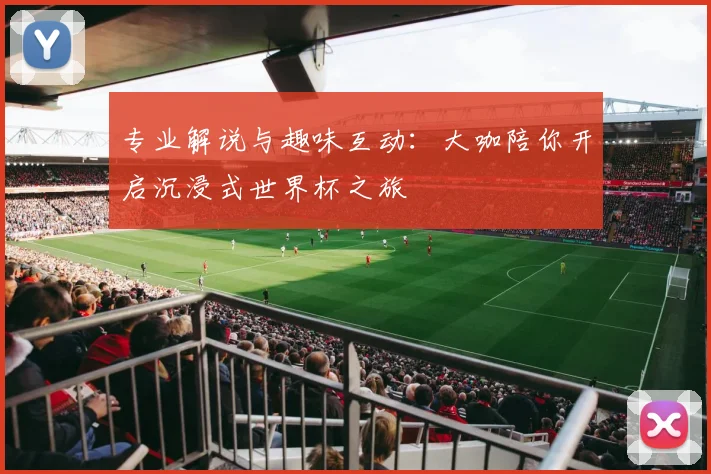 专业解说与趣味互动:大咖陪你开启沉浸式世界杯之旅