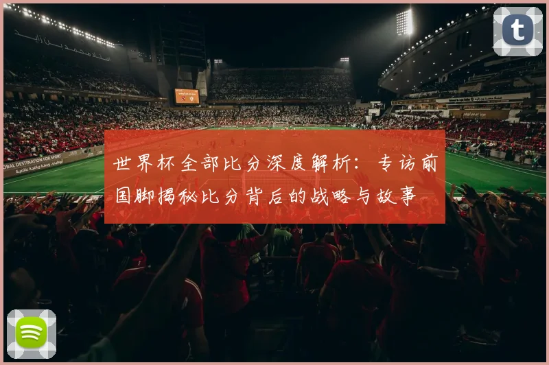 世界杯全部比分深度解析:专访前国脚揭秘比分背后的战略与故事