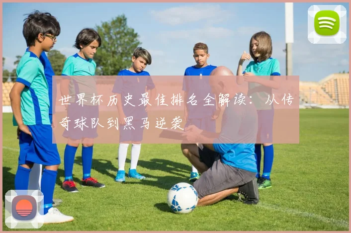 世界杯历史最佳排名全解读:从传奇球队到黑马逆袭