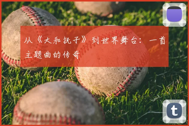 从《大和抚子》到世界舞台:一首主题曲的传奇