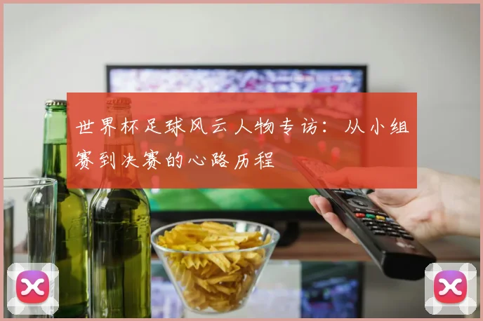 世界杯足球风云人物专访:从小组赛到决赛的心路历程