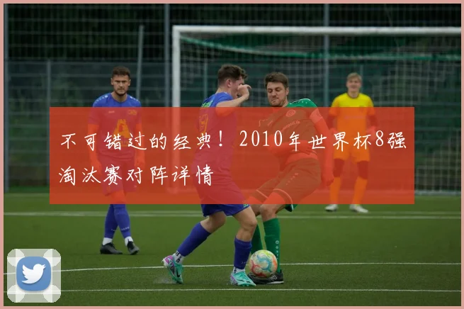 不可错过的经典！2010年世界杯8强淘汰赛对阵详情