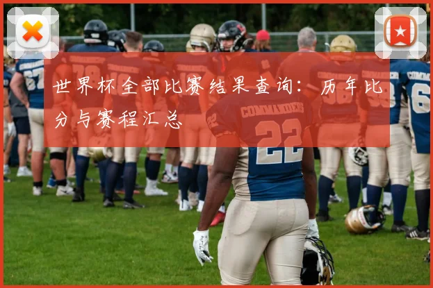 世界杯全部比赛结果查询:历年比分与赛程汇总