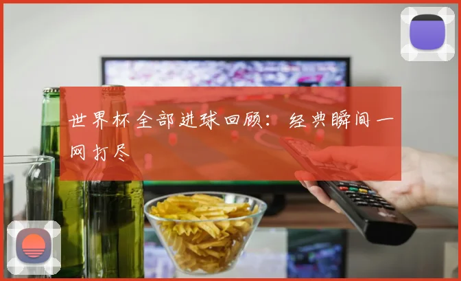 世界杯全部进球回顾：经典瞬间一网打尽