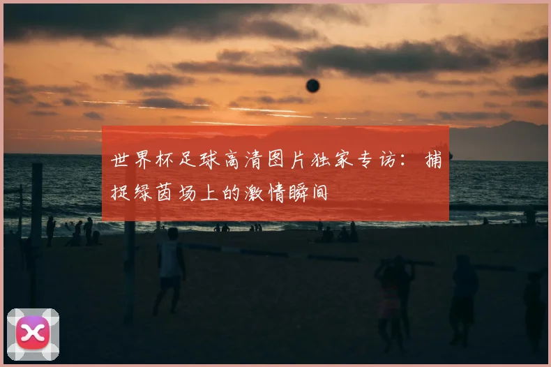 世界杯足球高清图片独家专访:捕捉绿茵场上的激情瞬间