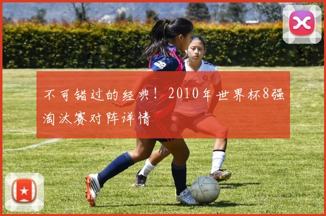 不可错过的经典！2010年世界杯8强淘汰赛对阵详情