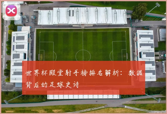 世界杯殿堂射手榜排名解析：数据背后的足球史诗
