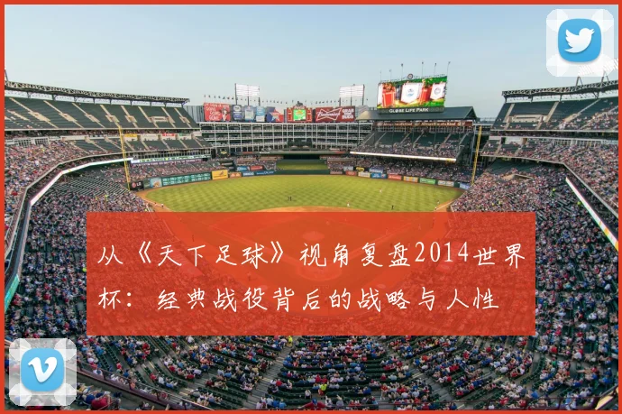 从《天下足球》视角复盘2014世界杯：经典战役背后的战略与人性
