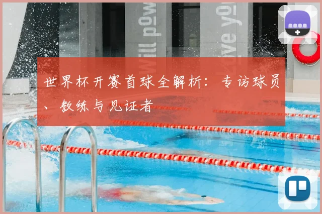 世界杯开赛首球全解析:专访球员、教练与见证者
