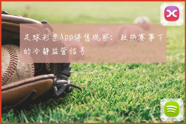足球彩票App停售观察:狂热赛事下的冷静监管信号