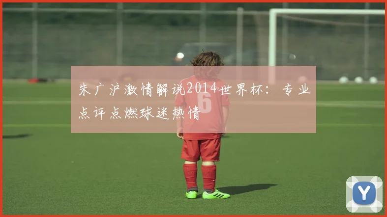 朱广沪激情解说2014世界杯:专业点评点燃球迷热情