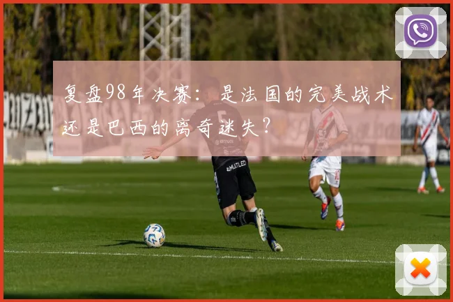 复盘98年决赛:是法国的完美战术还是巴西的离奇迷失?