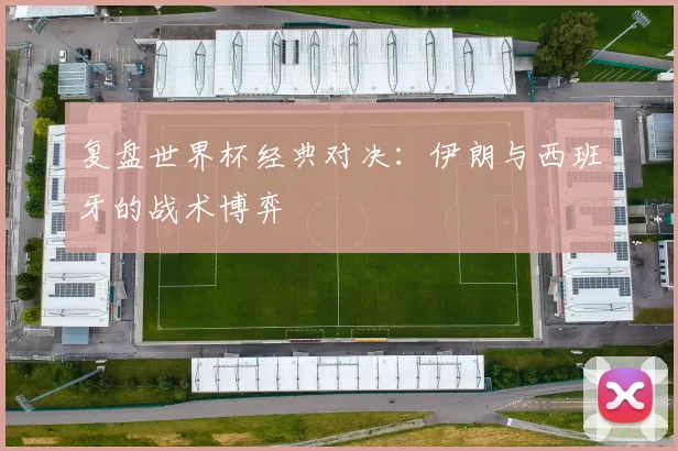 复盘世界杯经典对决:伊朗与西班牙的战术博弈