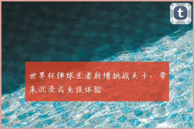世界杯弹球王者新增挑战关卡,带来沉浸式竞技体验