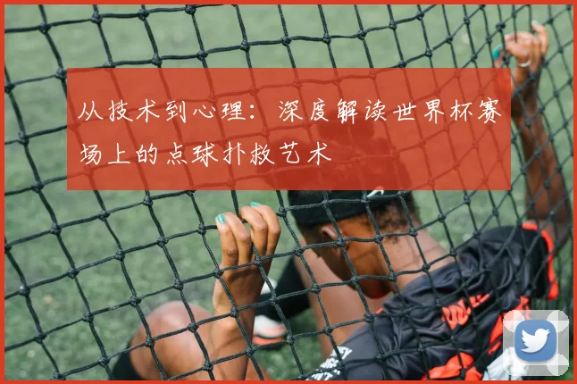 从技术到心理:深度解读世界杯赛场上的点球扑救艺术