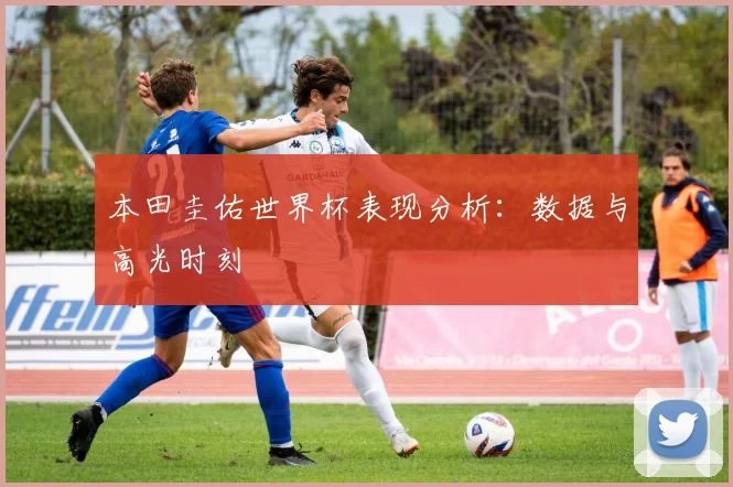 本田圭佑世界杯表现分析:数据与高光时刻