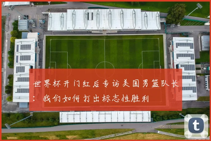 世界杯开门红后专访美国男篮队长:我们如何打出标志性胜利