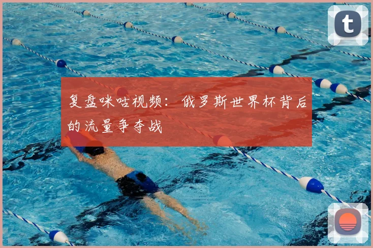 复盘咪咕视频:俄罗斯世界杯背后的流量争夺战