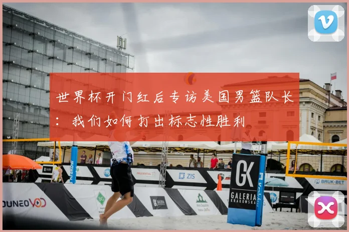 世界杯开门红后专访美国男篮队长:我们如何打出标志性胜利