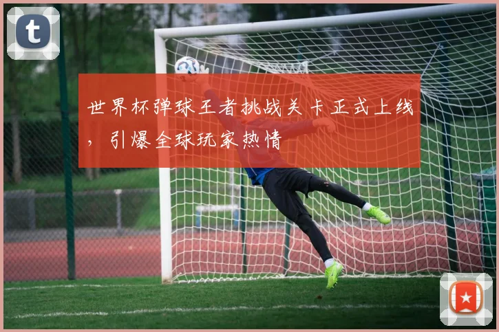 世界杯弹球王者挑战关卡正式上线,引爆全球玩家热情