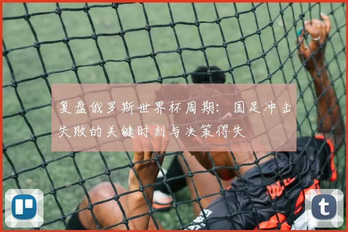 复盘俄罗斯世界杯周期:国足冲击失败的关键时刻与决策得失