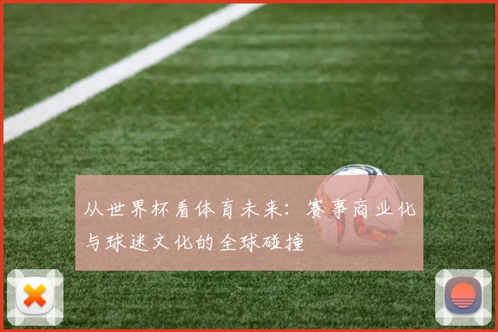 从世界杯看体育未来:赛事商业化与球迷文化的全球碰撞