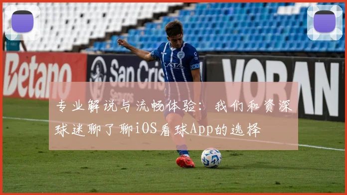 专业解说与流畅体验:我们和资深球迷聊了聊iOS看球App的选择