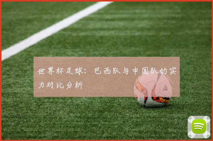 世界杯足球:巴西队与中国队的实力对比分析