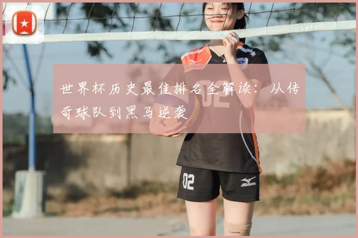 世界杯历史最佳排名全解读:从传奇球队到黑马逆袭