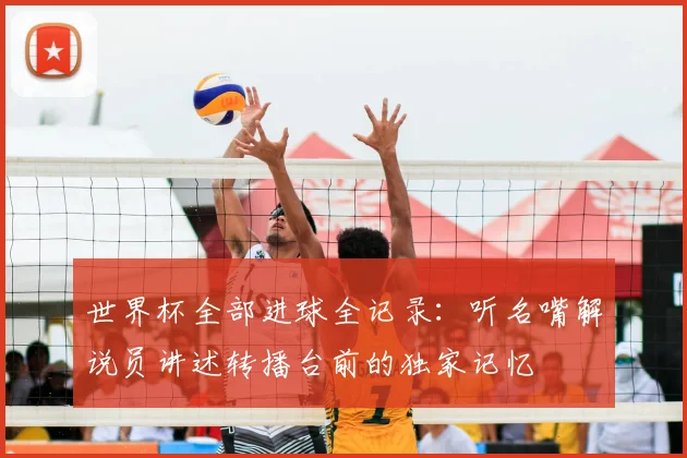 世界杯全部进球全记录:听名嘴解说员讲述转播台前的独家记忆
