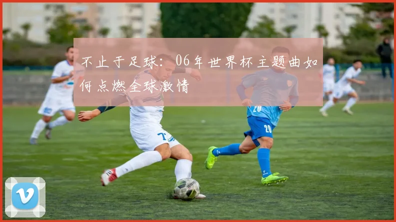 不止于足球：06年世界杯主题曲如何点燃全球激情