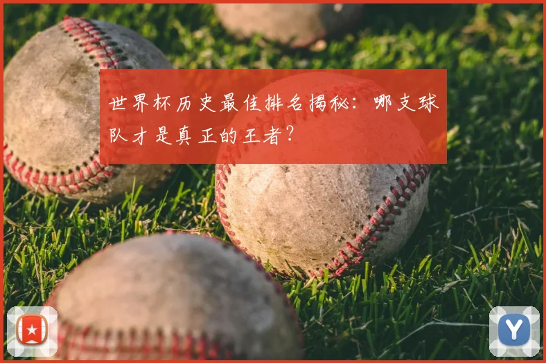 世界杯历史最佳排名揭秘:哪支球队才是真正的王者?